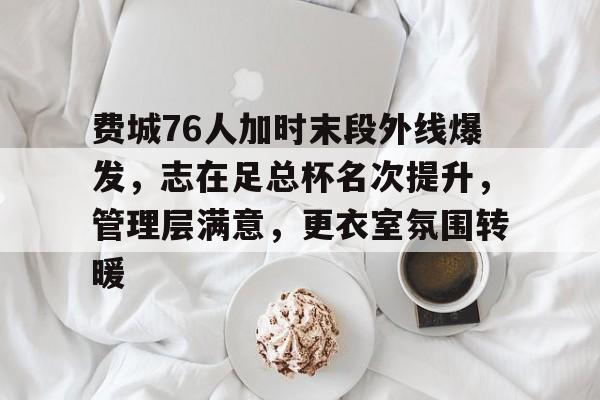 开元游戏APP下载费城76人加时末段外线爆发，志在足总杯名次提升，管理层满意，更衣室氛围转暖的简单介绍